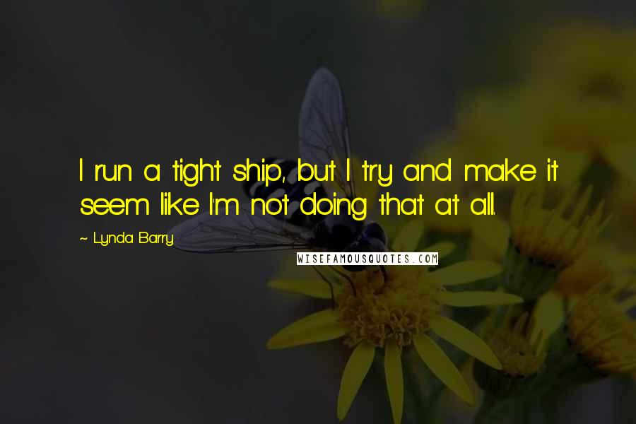 Lynda Barry Quotes: I run a tight ship, but I try and make it seem like I'm not doing that at all.