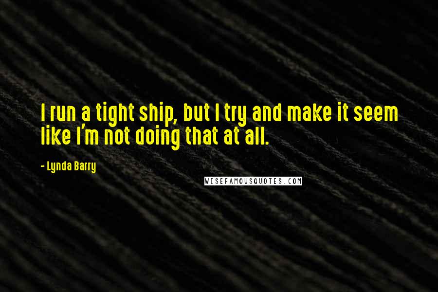 Lynda Barry Quotes: I run a tight ship, but I try and make it seem like I'm not doing that at all.