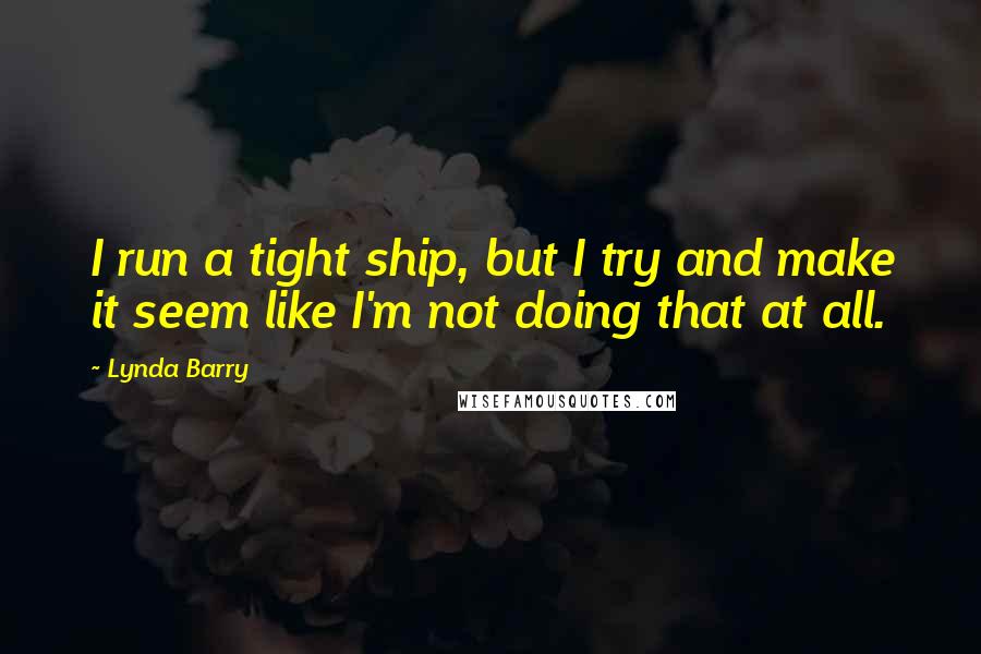 Lynda Barry Quotes: I run a tight ship, but I try and make it seem like I'm not doing that at all.