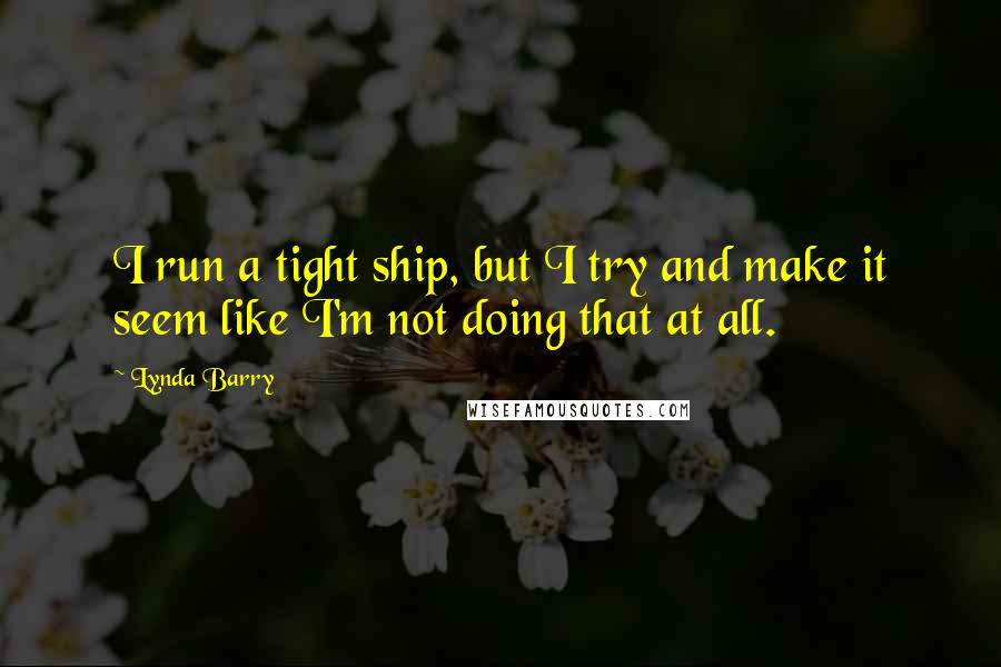 Lynda Barry Quotes: I run a tight ship, but I try and make it seem like I'm not doing that at all.