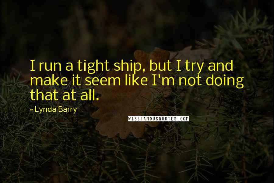 Lynda Barry Quotes: I run a tight ship, but I try and make it seem like I'm not doing that at all.