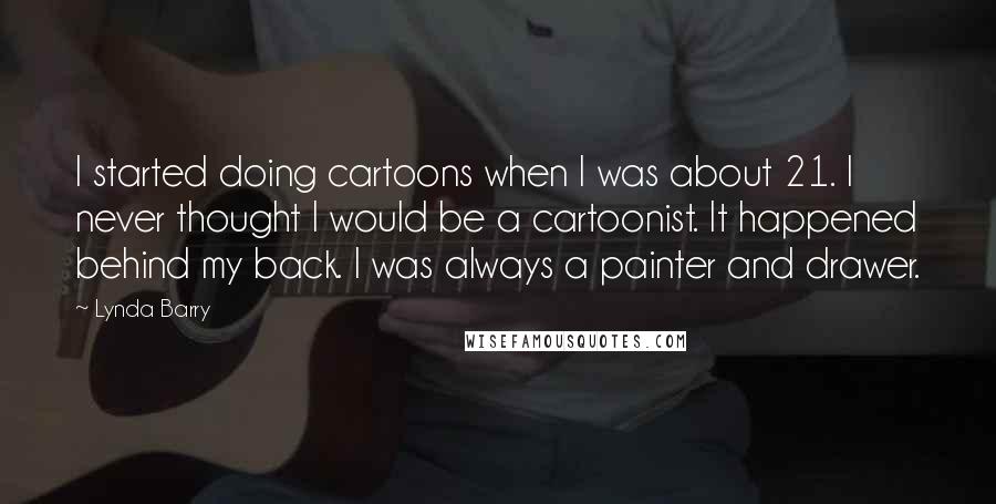 Lynda Barry Quotes: I started doing cartoons when I was about 21. I never thought I would be a cartoonist. It happened behind my back. I was always a painter and drawer.