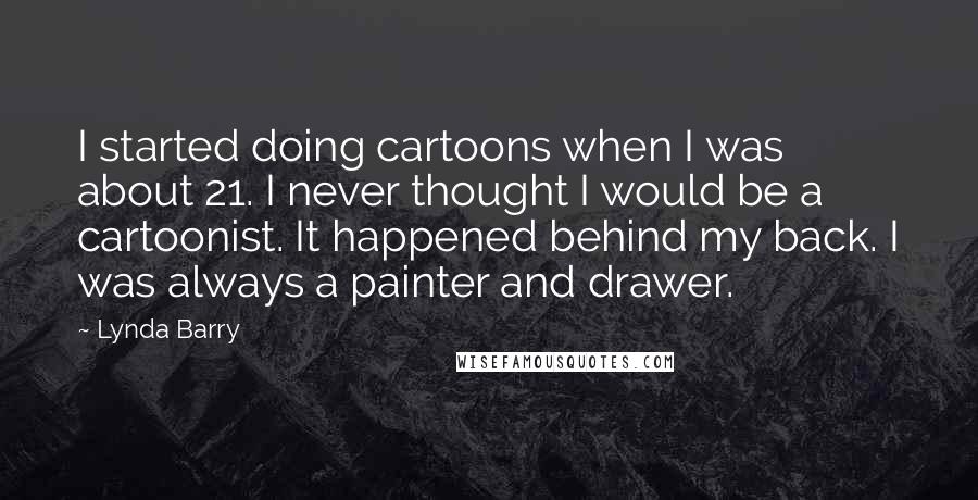 Lynda Barry Quotes: I started doing cartoons when I was about 21. I never thought I would be a cartoonist. It happened behind my back. I was always a painter and drawer.