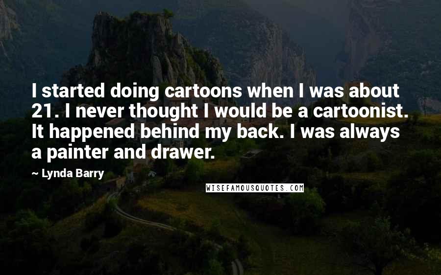 Lynda Barry Quotes: I started doing cartoons when I was about 21. I never thought I would be a cartoonist. It happened behind my back. I was always a painter and drawer.