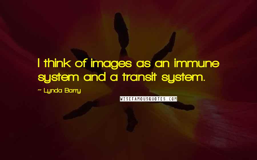 Lynda Barry Quotes: I think of images as an immune system and a transit system.