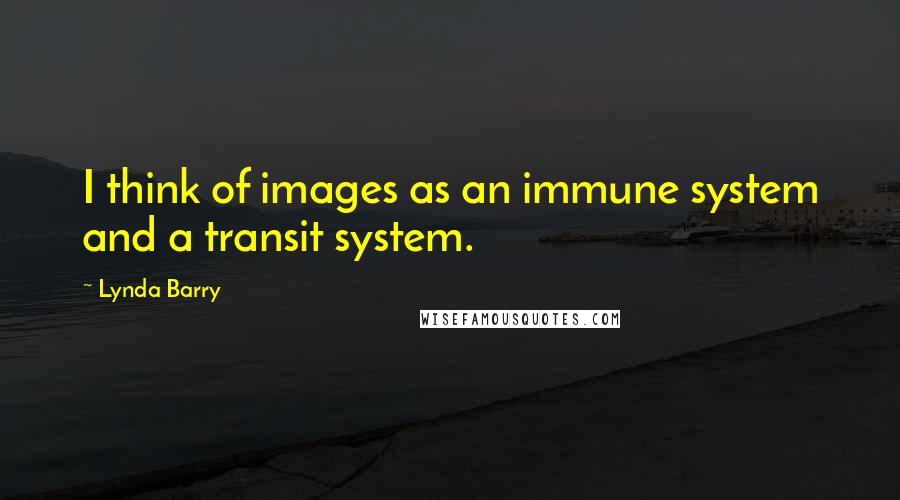 Lynda Barry Quotes: I think of images as an immune system and a transit system.