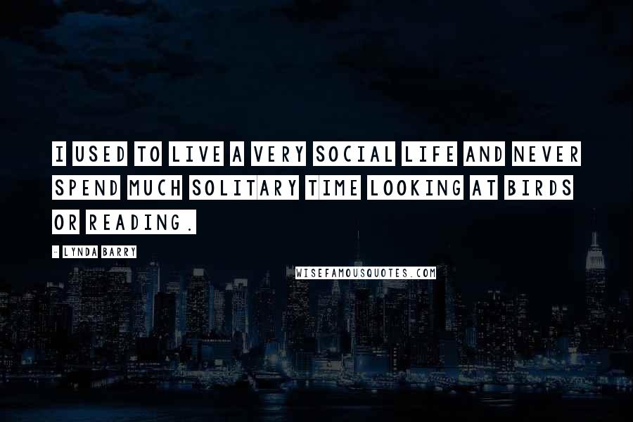 Lynda Barry Quotes: I used to live a very social life and never spend much solitary time looking at birds or reading.