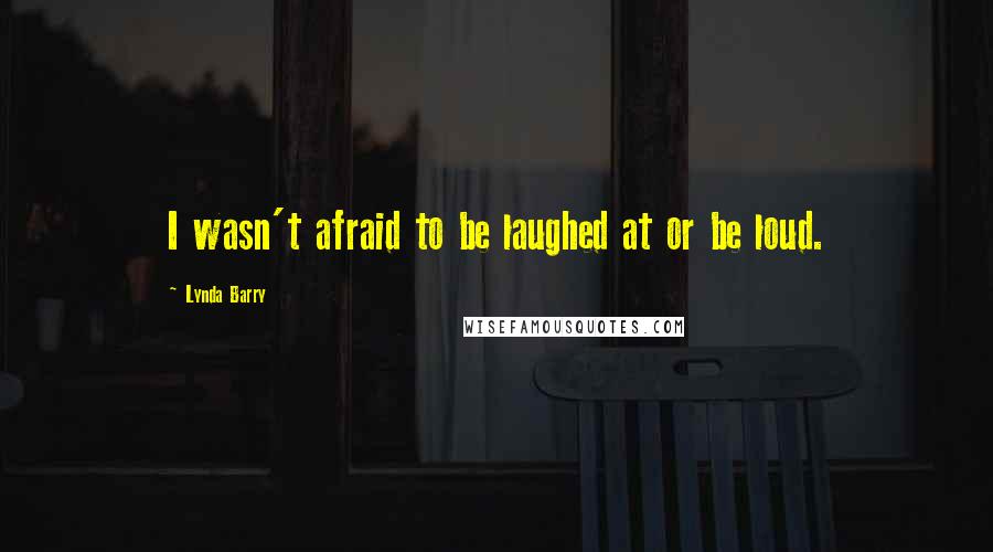 Lynda Barry Quotes: I wasn't afraid to be laughed at or be loud.