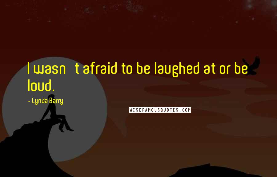 Lynda Barry Quotes: I wasn't afraid to be laughed at or be loud.