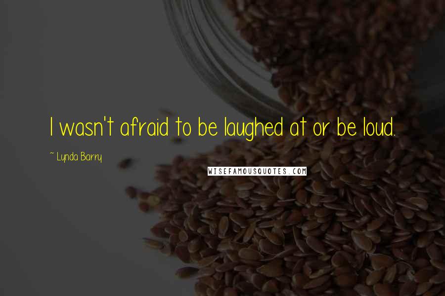 Lynda Barry Quotes: I wasn't afraid to be laughed at or be loud.