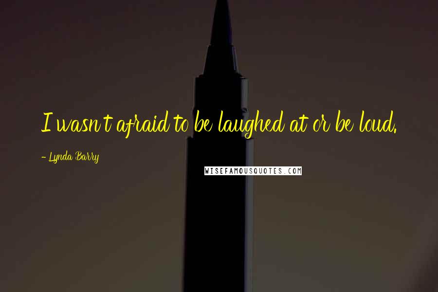 Lynda Barry Quotes: I wasn't afraid to be laughed at or be loud.