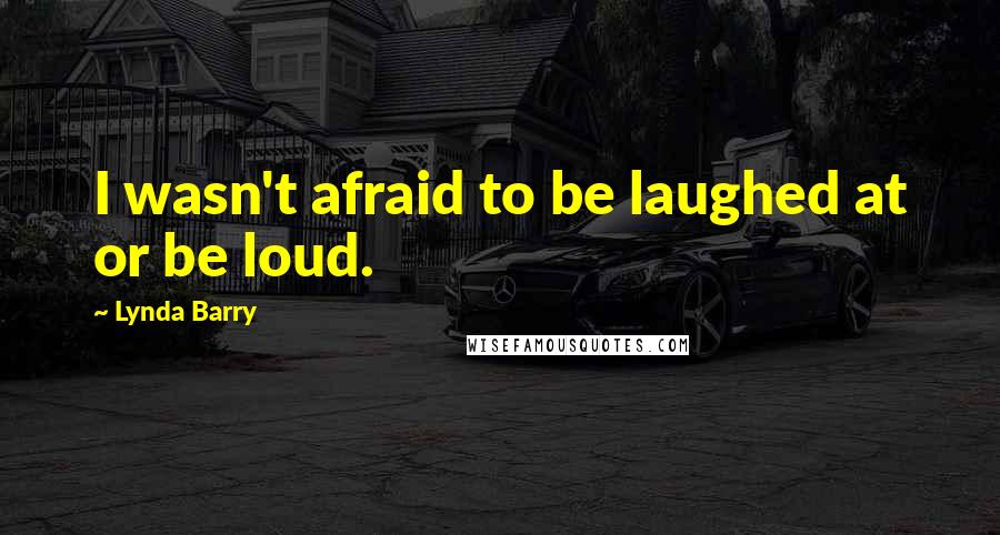 Lynda Barry Quotes: I wasn't afraid to be laughed at or be loud.