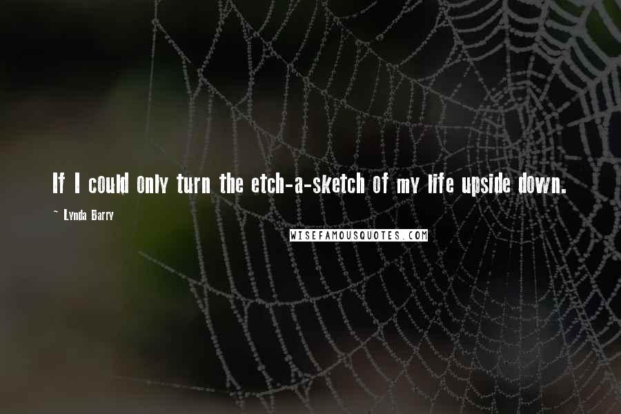 Lynda Barry Quotes: If I could only turn the etch-a-sketch of my life upside down.