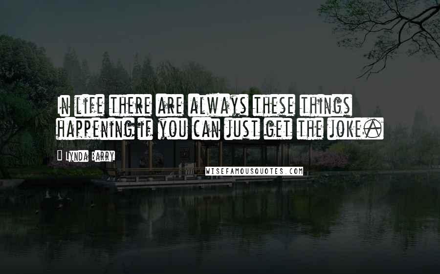 Lynda Barry Quotes: In life there are always these things happening if you can just get the joke.