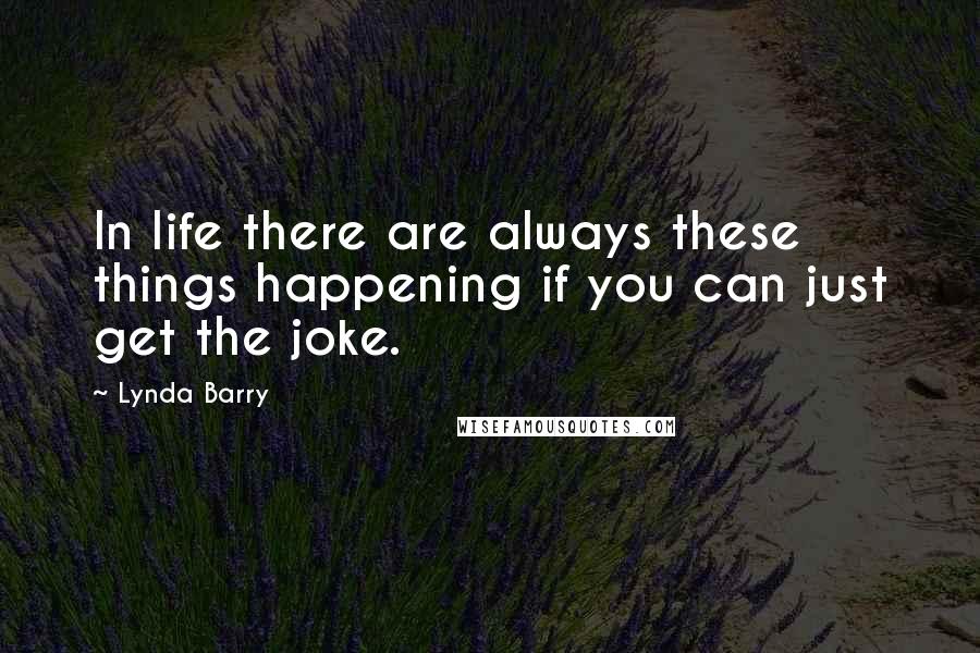Lynda Barry Quotes: In life there are always these things happening if you can just get the joke.