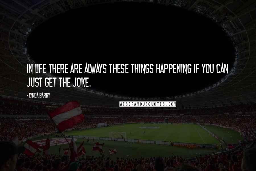 Lynda Barry Quotes: In life there are always these things happening if you can just get the joke.