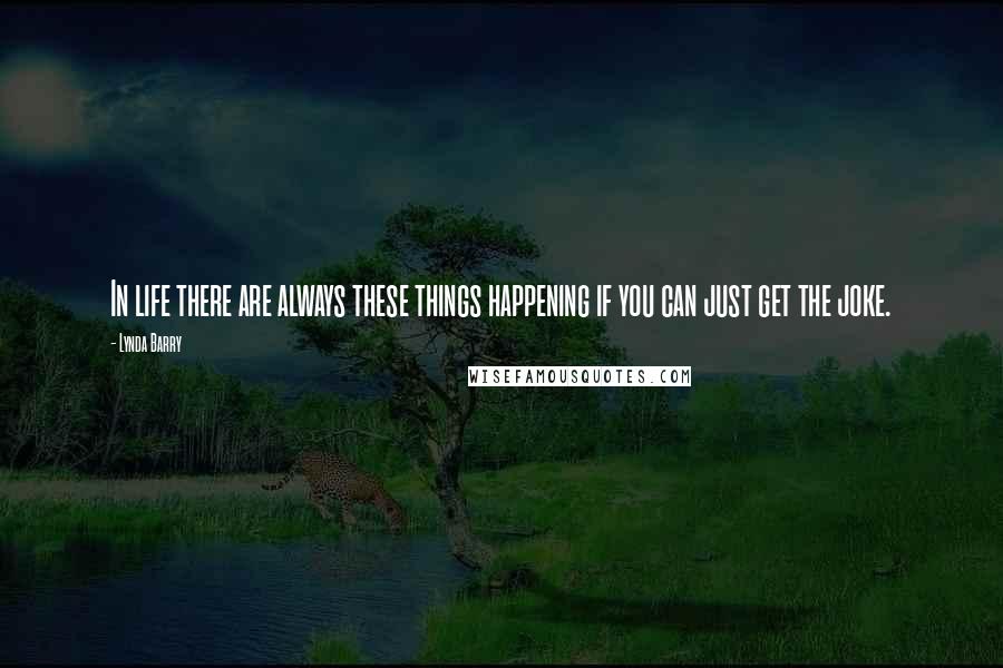 Lynda Barry Quotes: In life there are always these things happening if you can just get the joke.