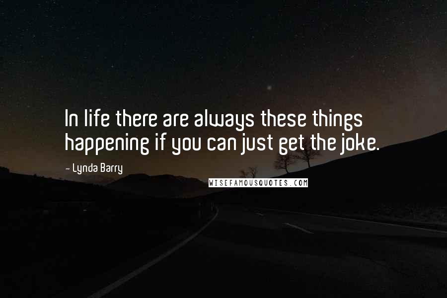 Lynda Barry Quotes: In life there are always these things happening if you can just get the joke.