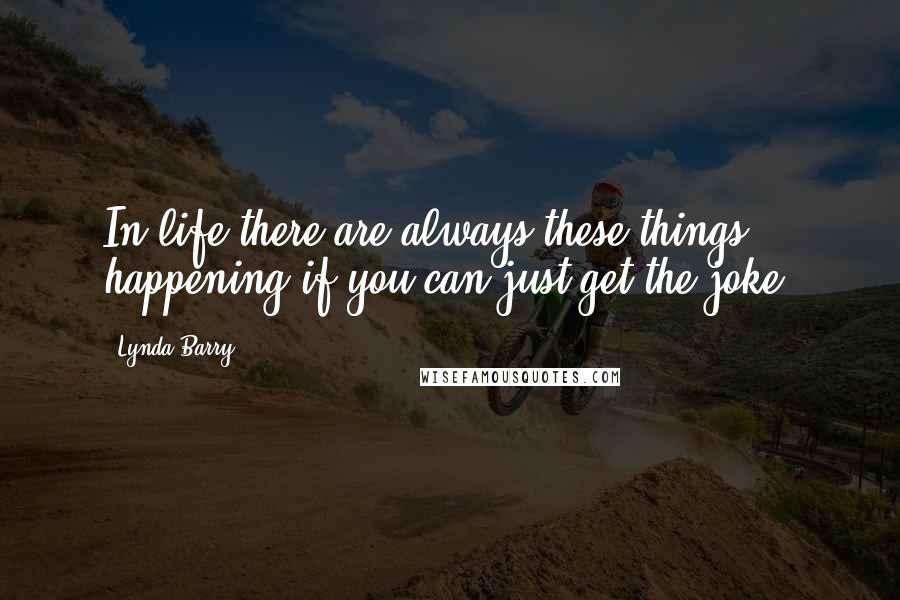 Lynda Barry Quotes: In life there are always these things happening if you can just get the joke.