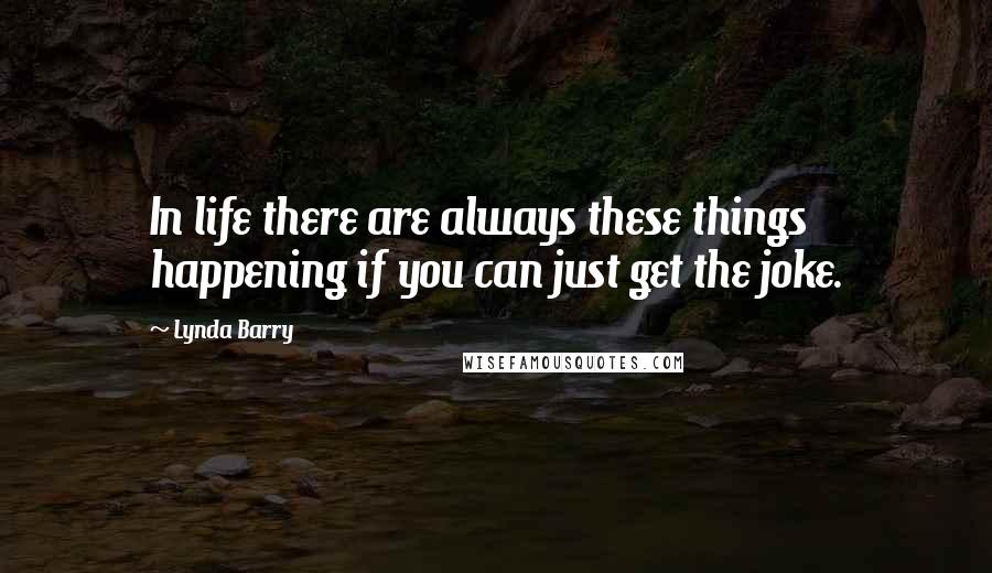Lynda Barry Quotes: In life there are always these things happening if you can just get the joke.
