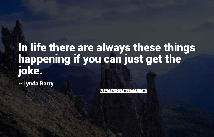 Lynda Barry Quotes: In life there are always these things happening if you can just get the joke.