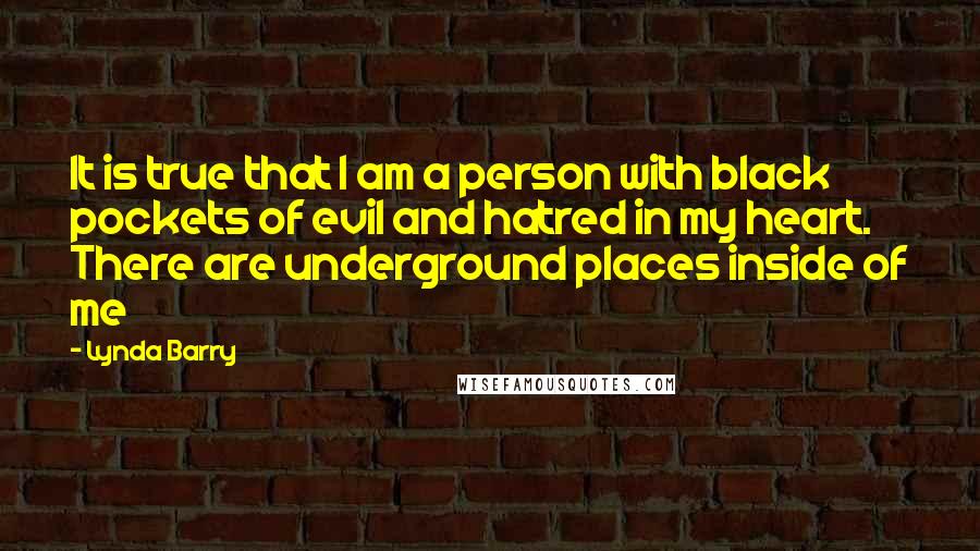 Lynda Barry Quotes: It is true that I am a person with black pockets of evil and hatred in my heart. There are underground places inside of me