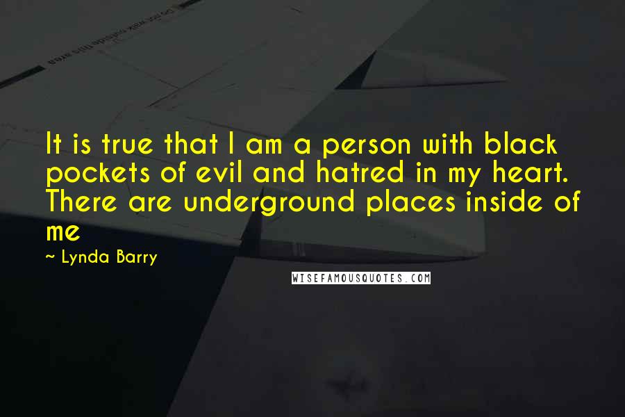 Lynda Barry Quotes: It is true that I am a person with black pockets of evil and hatred in my heart. There are underground places inside of me