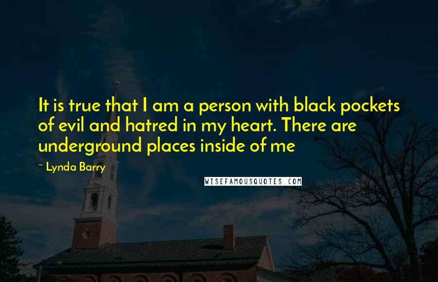 Lynda Barry Quotes: It is true that I am a person with black pockets of evil and hatred in my heart. There are underground places inside of me