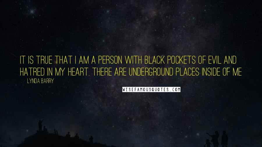 Lynda Barry Quotes: It is true that I am a person with black pockets of evil and hatred in my heart. There are underground places inside of me