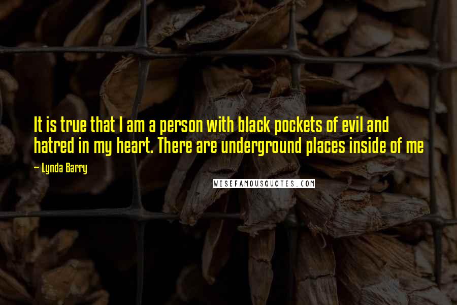 Lynda Barry Quotes: It is true that I am a person with black pockets of evil and hatred in my heart. There are underground places inside of me