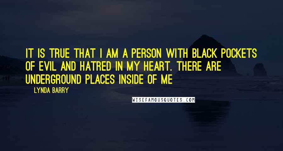 Lynda Barry Quotes: It is true that I am a person with black pockets of evil and hatred in my heart. There are underground places inside of me