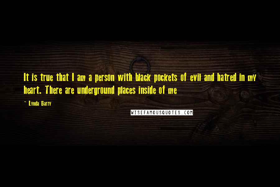 Lynda Barry Quotes: It is true that I am a person with black pockets of evil and hatred in my heart. There are underground places inside of me