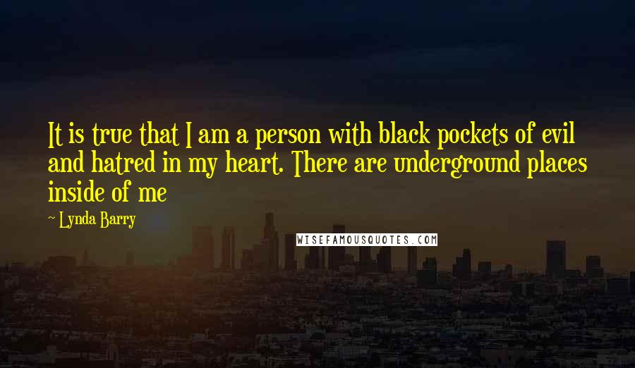 Lynda Barry Quotes: It is true that I am a person with black pockets of evil and hatred in my heart. There are underground places inside of me