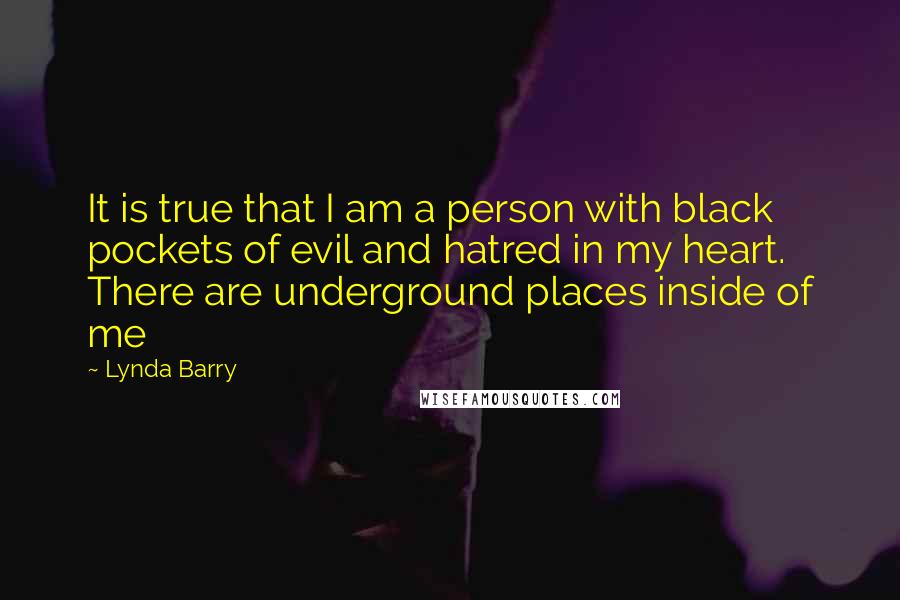 Lynda Barry Quotes: It is true that I am a person with black pockets of evil and hatred in my heart. There are underground places inside of me