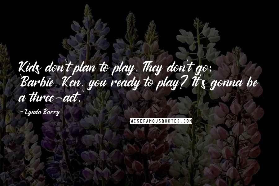 Lynda Barry Quotes: Kids don't plan to play. They don't go: 'Barbie, Ken, you ready to play? It's gonna be a three-act.'