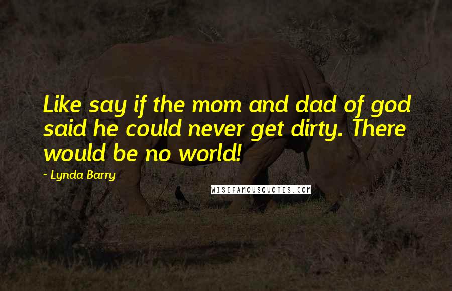 Lynda Barry Quotes: Like say if the mom and dad of god said he could never get dirty. There would be no world!