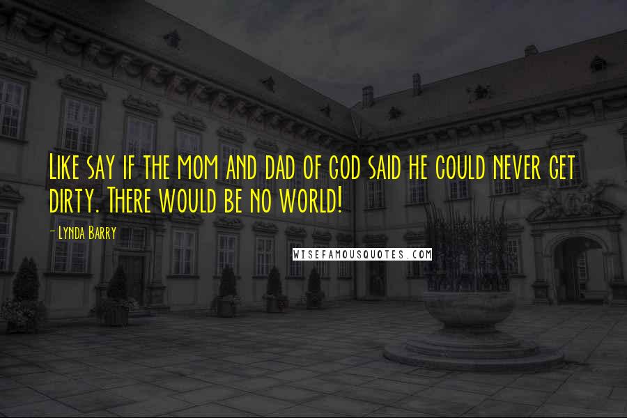 Lynda Barry Quotes: Like say if the mom and dad of god said he could never get dirty. There would be no world!