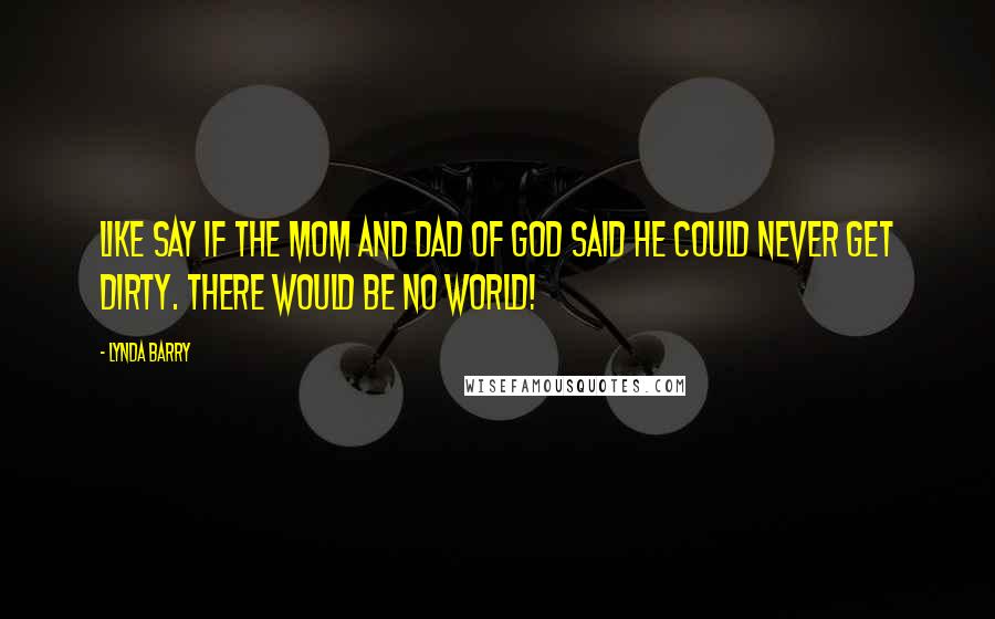 Lynda Barry Quotes: Like say if the mom and dad of god said he could never get dirty. There would be no world!