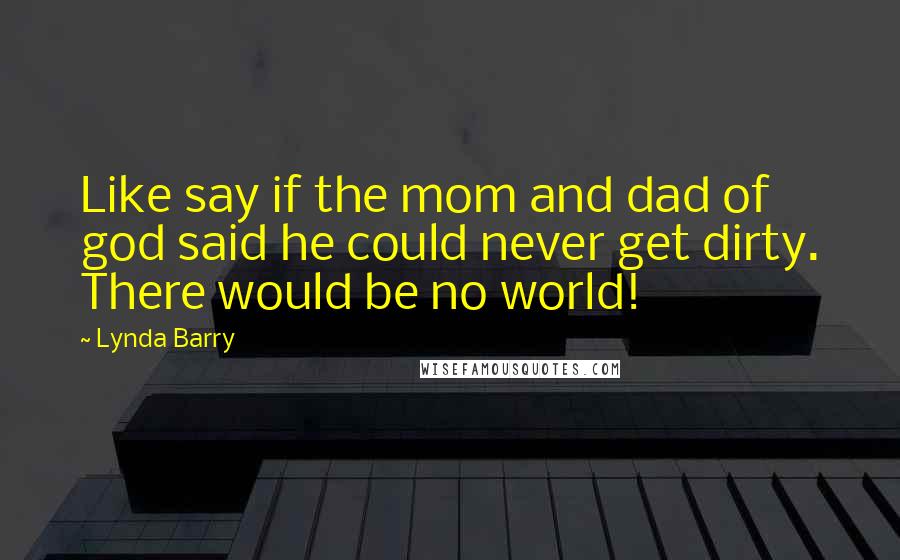 Lynda Barry Quotes: Like say if the mom and dad of god said he could never get dirty. There would be no world!