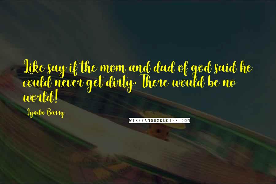 Lynda Barry Quotes: Like say if the mom and dad of god said he could never get dirty. There would be no world!
