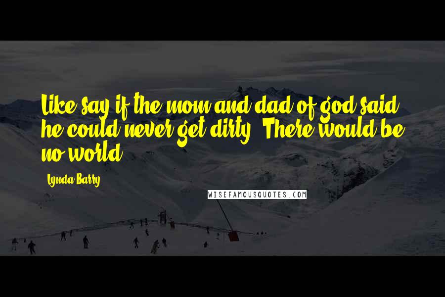 Lynda Barry Quotes: Like say if the mom and dad of god said he could never get dirty. There would be no world!