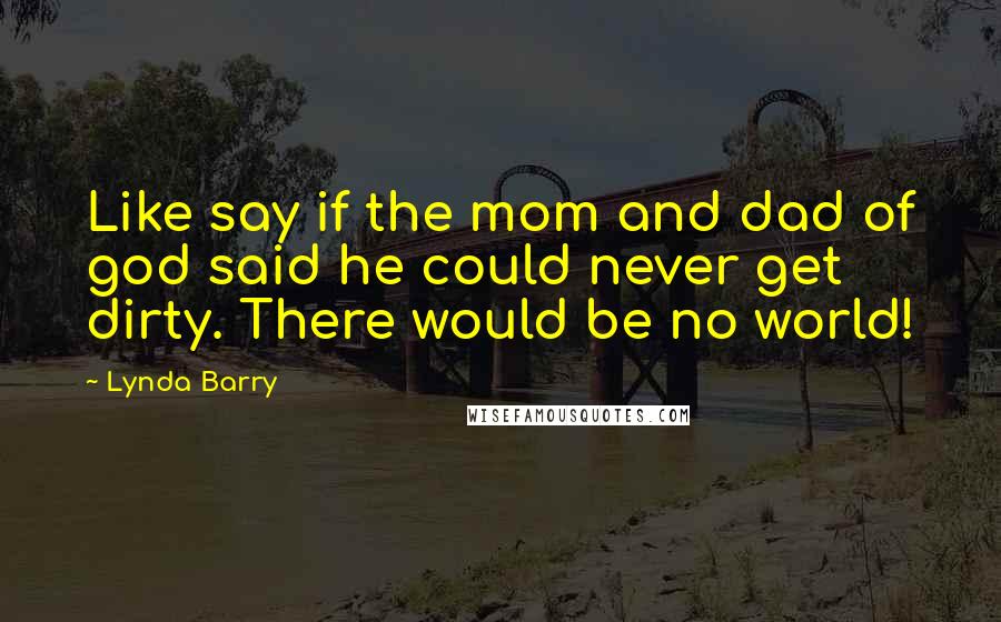 Lynda Barry Quotes: Like say if the mom and dad of god said he could never get dirty. There would be no world!