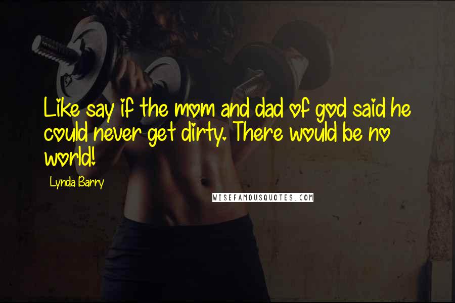 Lynda Barry Quotes: Like say if the mom and dad of god said he could never get dirty. There would be no world!