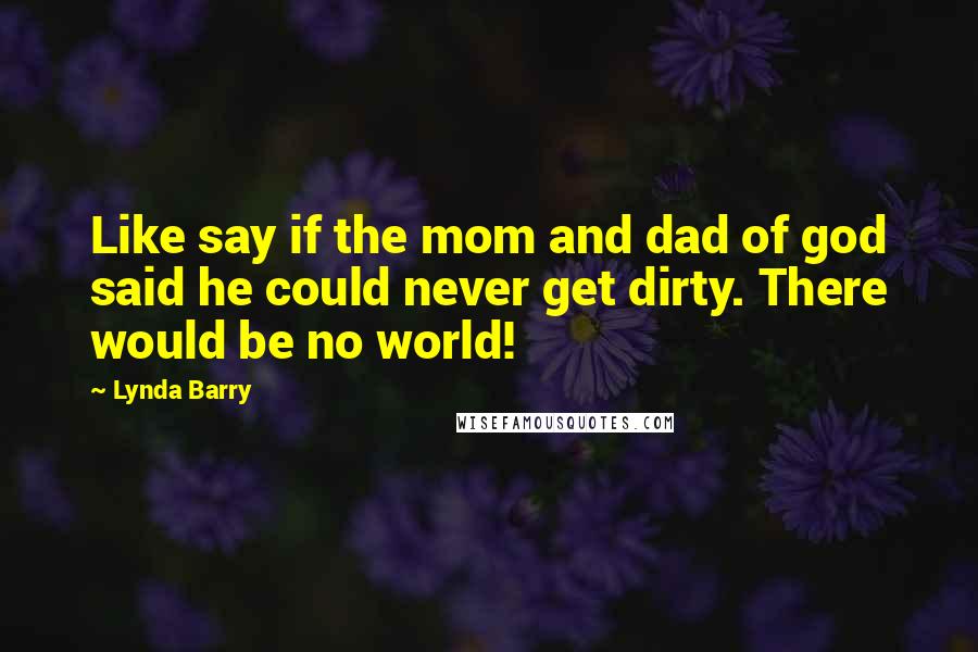 Lynda Barry Quotes: Like say if the mom and dad of god said he could never get dirty. There would be no world!