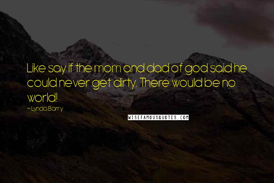 Lynda Barry Quotes: Like say if the mom and dad of god said he could never get dirty. There would be no world!