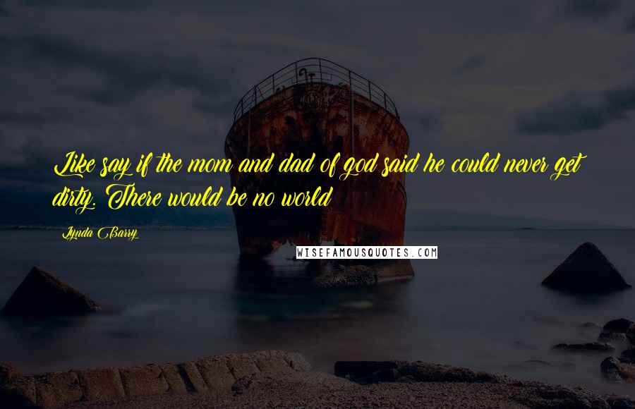 Lynda Barry Quotes: Like say if the mom and dad of god said he could never get dirty. There would be no world!