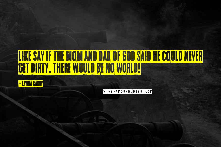 Lynda Barry Quotes: Like say if the mom and dad of god said he could never get dirty. There would be no world!