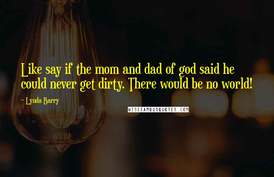 Lynda Barry Quotes: Like say if the mom and dad of god said he could never get dirty. There would be no world!