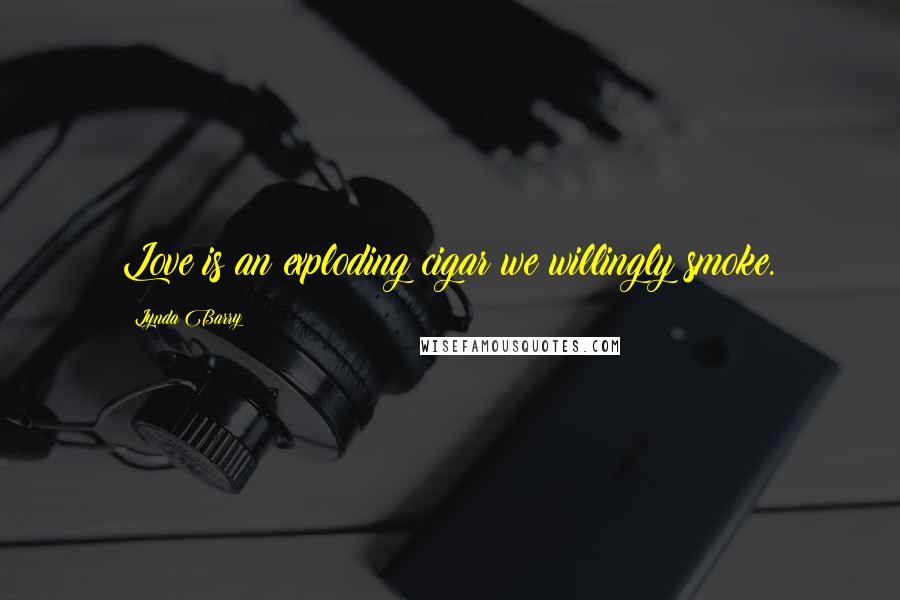 Lynda Barry Quotes: Love is an exploding cigar we willingly smoke.