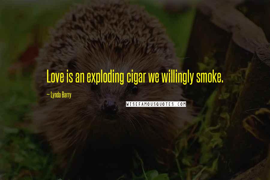 Lynda Barry Quotes: Love is an exploding cigar we willingly smoke.